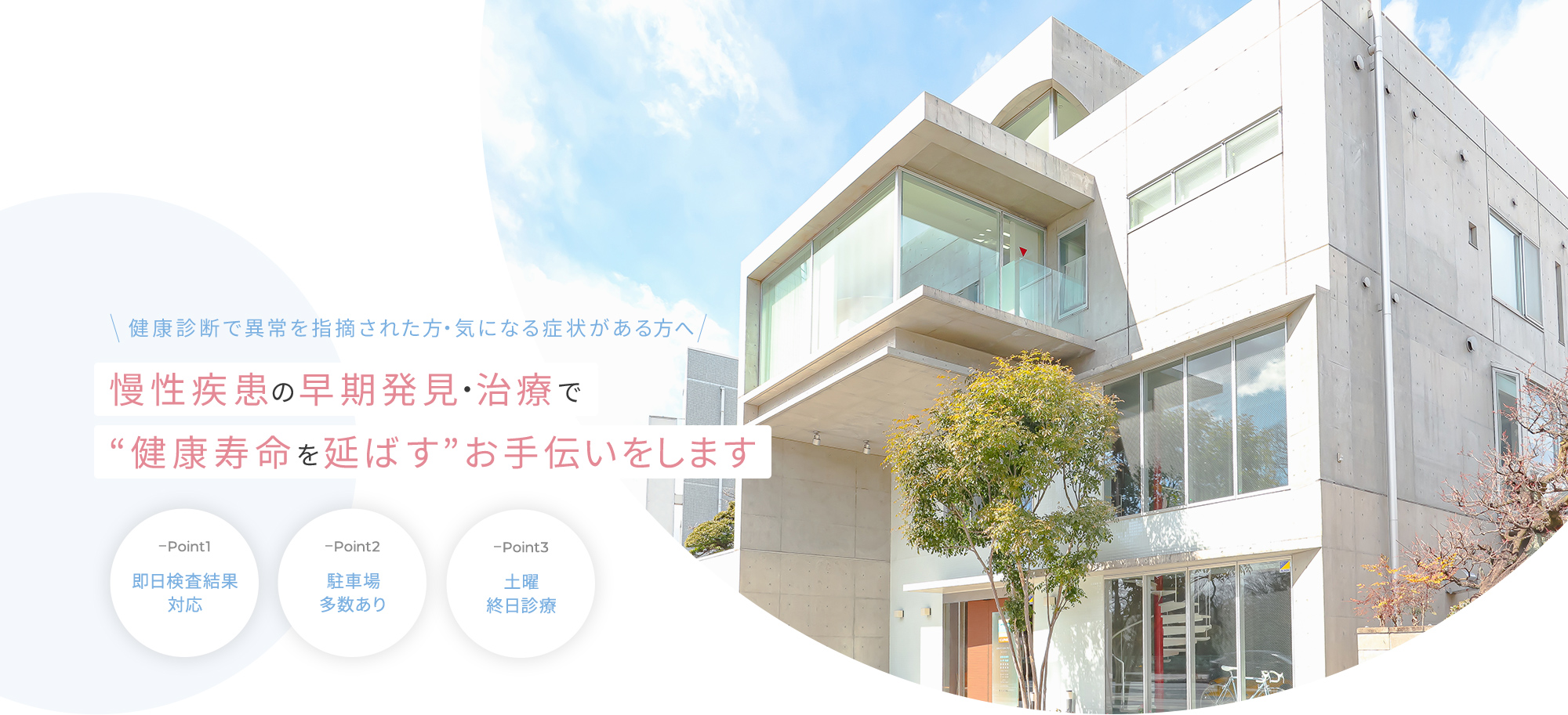 健康診断で異常を指摘された方・気になる症状がある方へ慢性疾患の早期発見・治療で“健康寿命を延ばす”お手伝いをします point1全ての診療経験豊富な院長対応 point2即日検査結果対応 point3土曜終日診療